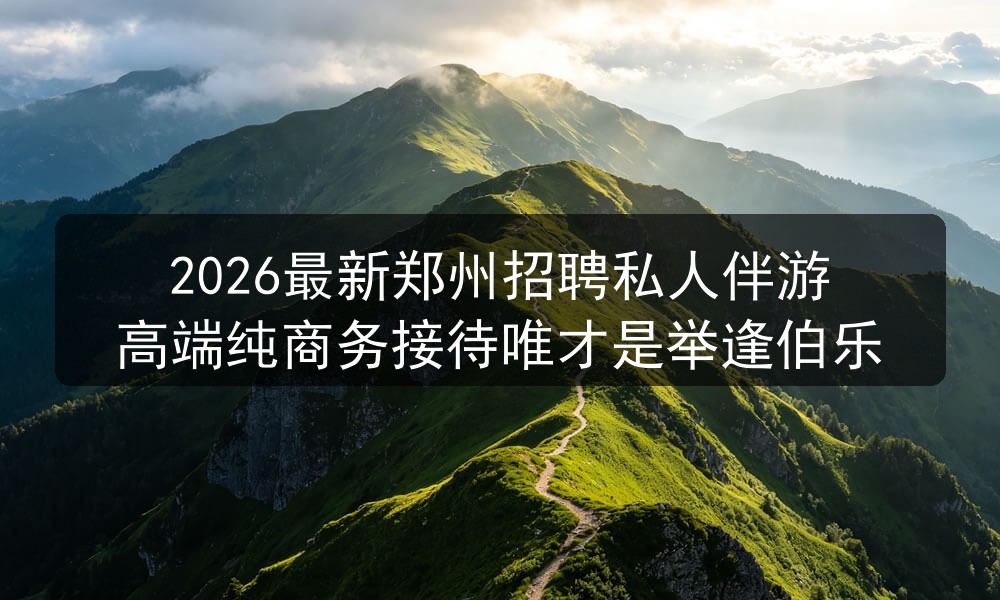 2026最新郑州招聘私人伴游高端纯商务接待唯才是举逢伯乐